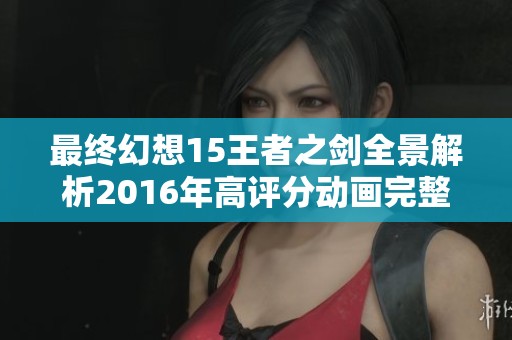 最终幻想15王者之剑全景解析2016年高评分动画完整观看体验分享