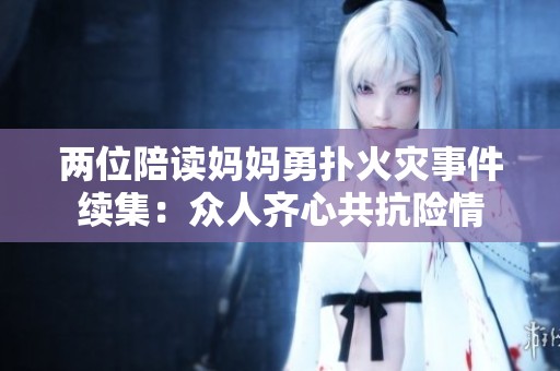 两位陪读妈妈勇扑火灾事件续集：众人齐心共抗险情