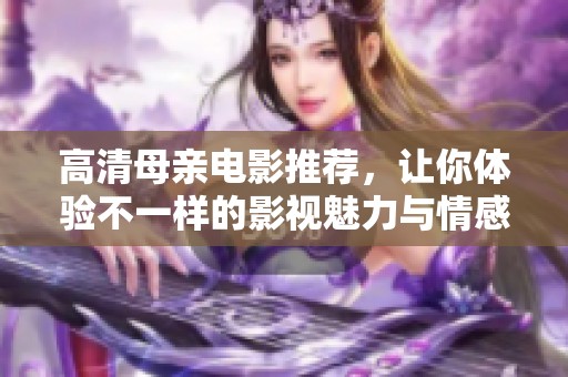 高清母亲电影推荐，让你体验不一样的影视魅力与情感纠葛