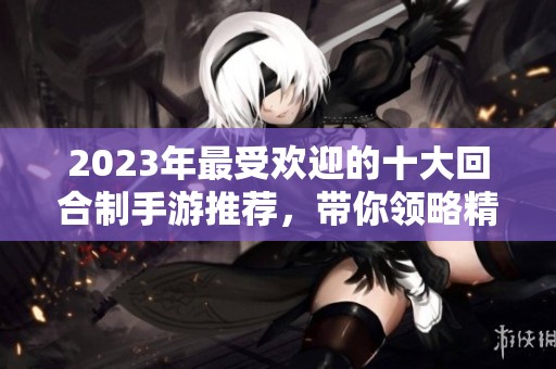 2023年最受欢迎的十大回合制手游推荐，带你领略精彩纷呈的游戏世界与战斗策略。
