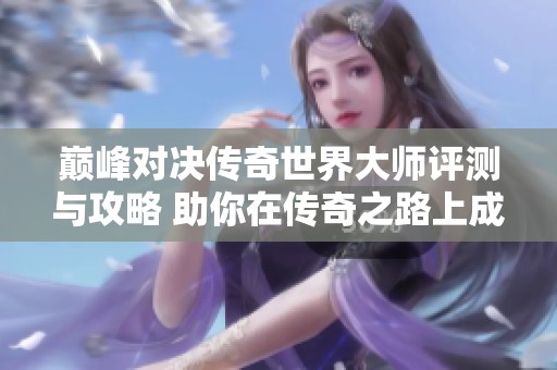 巅峰对决传奇世界大师评测与攻略 助你在传奇之路上成就王者地位