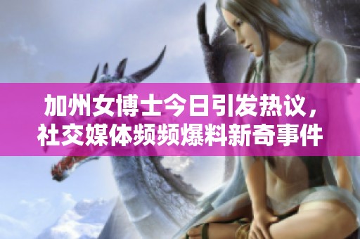 加州女博士今日引发热议，社交媒体频频爆料新奇事件