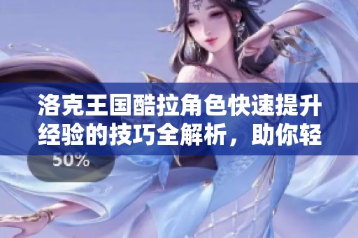 洛克王国酷拉角色快速提升经验的技巧全解析，助你轻松升级！