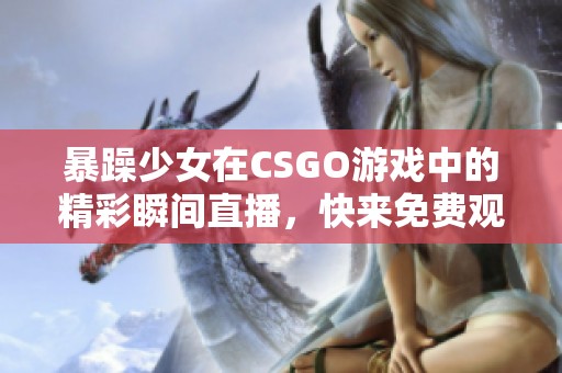 暴躁少女在CSGO游戏中的精彩瞬间直播，快来免费观看吧