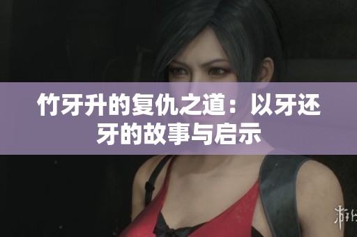 竹牙升的复仇之道：以牙还牙的故事与启示