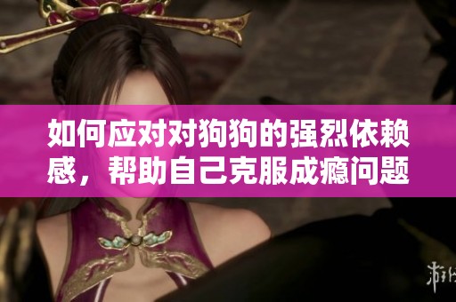 如何应对对狗狗的强烈依赖感，帮助自己克服成瘾问题