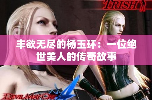 丰欲无尽的杨玉环：一位绝世美人的传奇故事