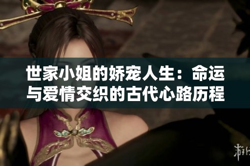 世家小姐的娇宠人生：命运与爱情交织的古代心路历程