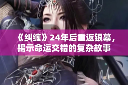 《纠缠》24年后重返银幕，揭示命运交错的复杂故事