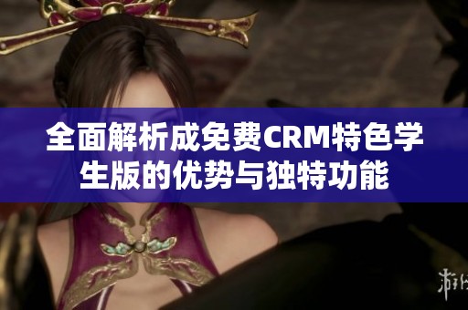 全面解析成免费CRM特色学生版的优势与独特功能