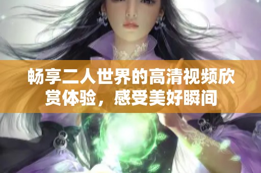 畅享二人世界的高清视频欣赏体验，感受美好瞬间