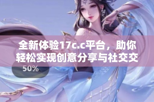 全新体验17c.c平台，助你轻松实现创意分享与社交交流