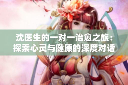 沈医生的一对一治愈之旅：探索心灵与健康的深度对话
