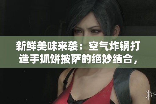 新鲜美味来袭：空气炸锅打造手抓饼披萨的绝妙结合，轻松享受美食大作战
