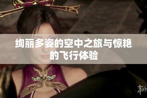 绚丽多姿的空中之旅与惊艳的飞行体验