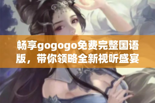 畅享gogogo免费完整国语版，带你领略全新视听盛宴