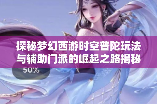 探秘梦幻西游时空普陀玩法与辅助门派的崛起之路揭秘新策略与精彩战斗