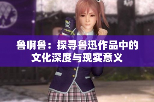 鲁啊鲁：探寻鲁迅作品中的文化深度与现实意义