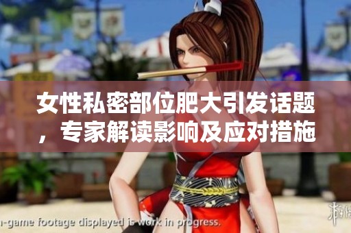 女性私密部位肥大引发话题，专家解读影响及应对措施