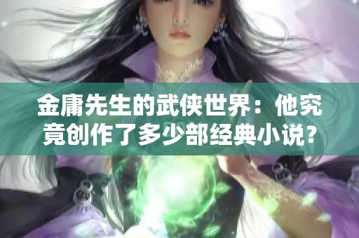 金庸先生的武侠世界：他究竟创作了多少部经典小说？
