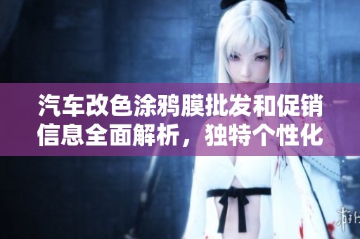 汽车改色涂鸦膜批发和促销信息全面解析，独特个性化选择等你来发现