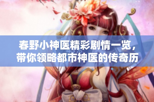 春野小神医精彩剧情一览，带你领略都市神医的传奇历程
