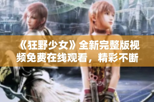 《狂野少女》全新完整版视频免费在线观看，精彩不断等你来！