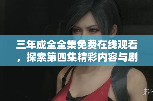 三年成全全集免费在线观看，探索第四集精彩内容与剧情分析