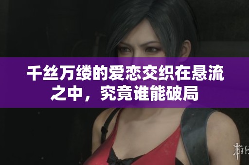千丝万缕的爱恋交织在悬流之中，究竟谁能破局