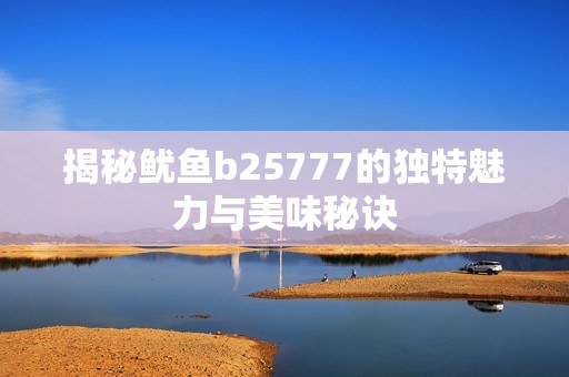 揭秘鱿鱼b25777的独特魅力与美味秘诀
