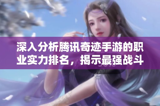 深入分析腾讯奇迹手游的职业实力排名，揭示最强战斗体验的全新攻略与评测技巧