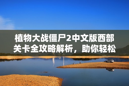 植物大战僵尸2中文版西部关卡全攻略解析，助你轻松胜利的游戏秘籍分享