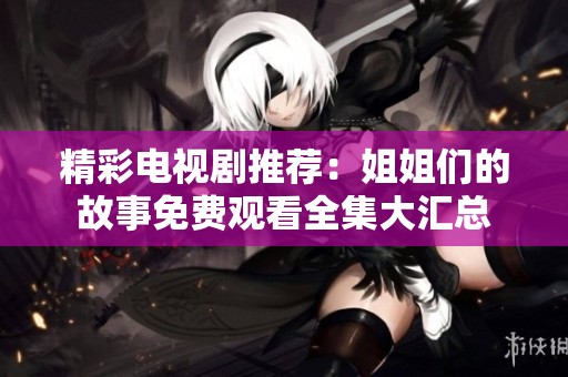 精彩电视剧推荐：姐姐们的故事免费观看全集大汇总