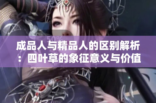 成品人与精品人的区别解析：四叶草的象征意义与价值探讨