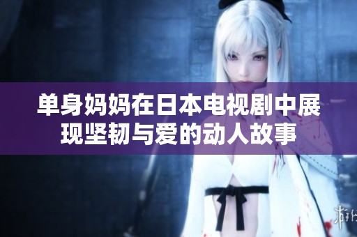 单身妈妈在日本电视剧中展现坚韧与爱的动人故事
