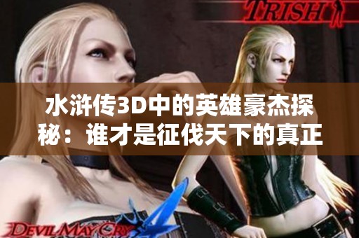 水浒传3D中的英雄豪杰探秘：谁才是征伐天下的真正王者与传奇人物