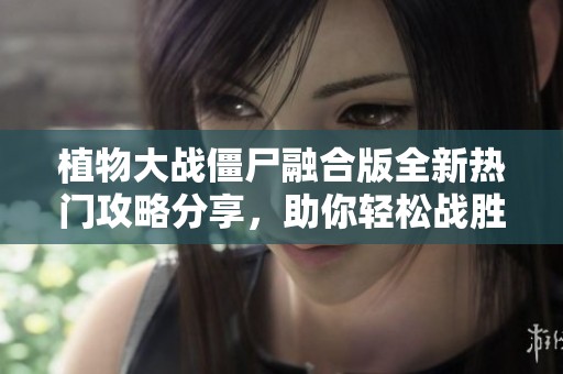 植物大战僵尸融合版全新热门攻略分享，助你轻松战胜僵尸挑战和提升游戏技巧