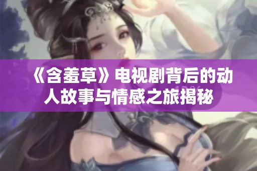 《含羞草》电视剧背后的动人故事与情感之旅揭秘
