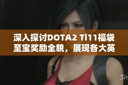 深入探讨DOTA2 Ti11福袋至宝奖励全貌，展现各大英雄至宝的风采与魅力