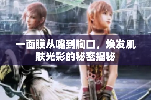 一面膜从嘴到胸口，焕发肌肤光彩的秘密揭秘