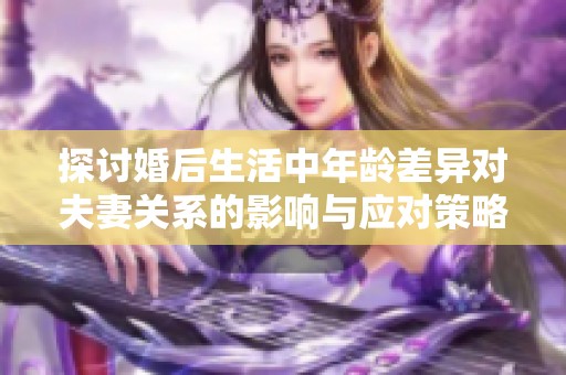 探讨婚后生活中年龄差异对夫妻关系的影响与应对策略