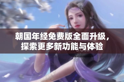 朝国年经免费版全面升级，探索更多新功能与体验
