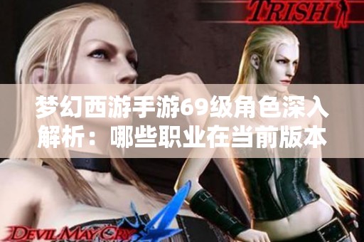 梦幻西游手游69级角色深入解析：哪些职业在当前版本中展现更强的优势与潜力