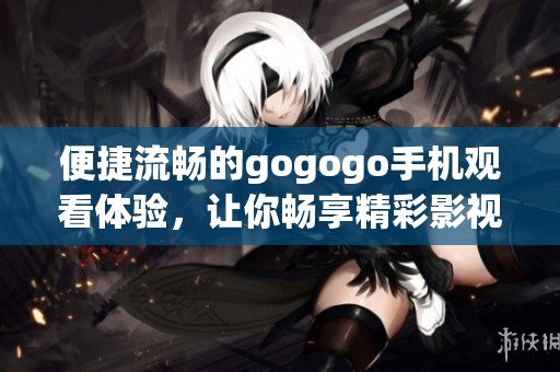 便捷流畅的gogogo手机观看体验，让你畅享精彩影视内容