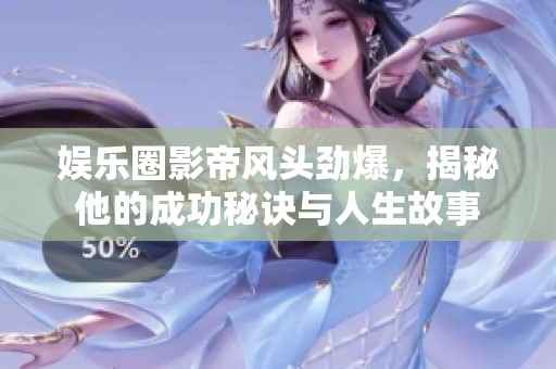 娱乐圈影帝风头劲爆，揭秘他的成功秘诀与人生故事