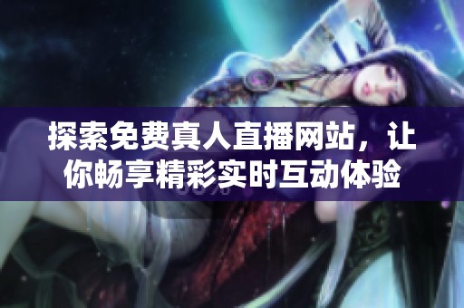 探索免费真人直播网站，让你畅享精彩实时互动体验