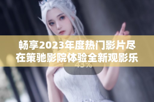 畅享2023年度热门影片尽在策驰影院体验全新观影乐趣