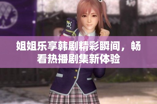 姐姐乐享韩剧精彩瞬间，畅看热播剧集新体验