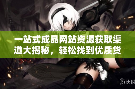 一站式成品网站资源获取渠道大揭秘，轻松找到优质货源