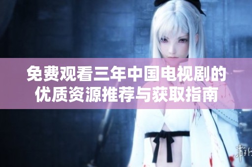 免费观看三年中国电视剧的优质资源推荐与获取指南